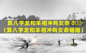 算八字龙和羊相冲吗女命 🕷 （算八字龙和羊相冲吗女命婚姻）